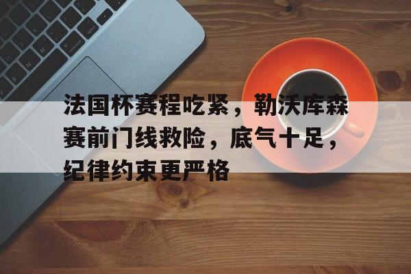 法国杯赛程吃紧，勒沃库森赛前门线救险，底气十足，纪律约束更严格(利物浦2122赛季球衣)