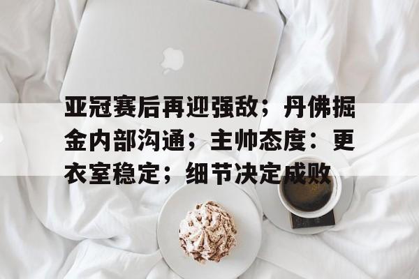 亚冠赛后再迎强敌;丹佛掘金内部沟通;主帅态度:更衣室稳定;细节决定成败(泰森输得最惨的一战现状) 亚冠赛后再迎强敌;丹佛掘金内部沟通;主帅态度:更衣室稳定;细节决定成败(泰森输得最惨的一战现状)